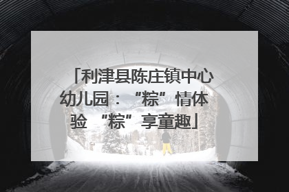 利津县陈庄镇中心幼儿园：“粽”情体验 “粽”享童趣